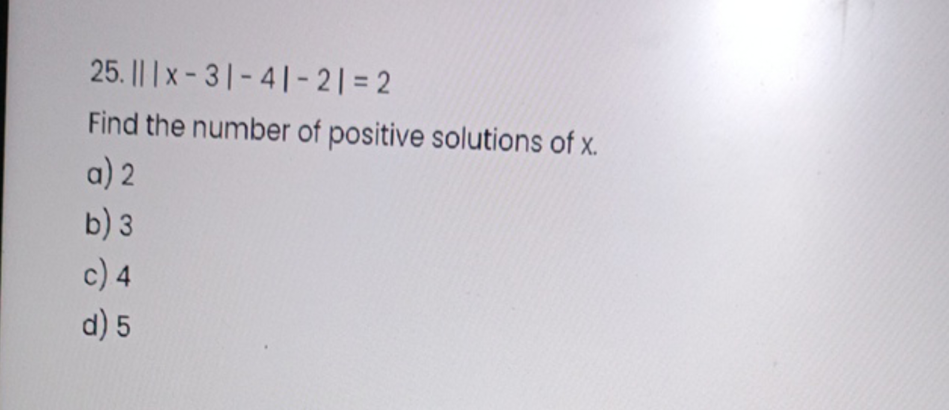 25. ||| | x−3∣−4∣−2∣=2

Find the number of positive solutions of x.
a)