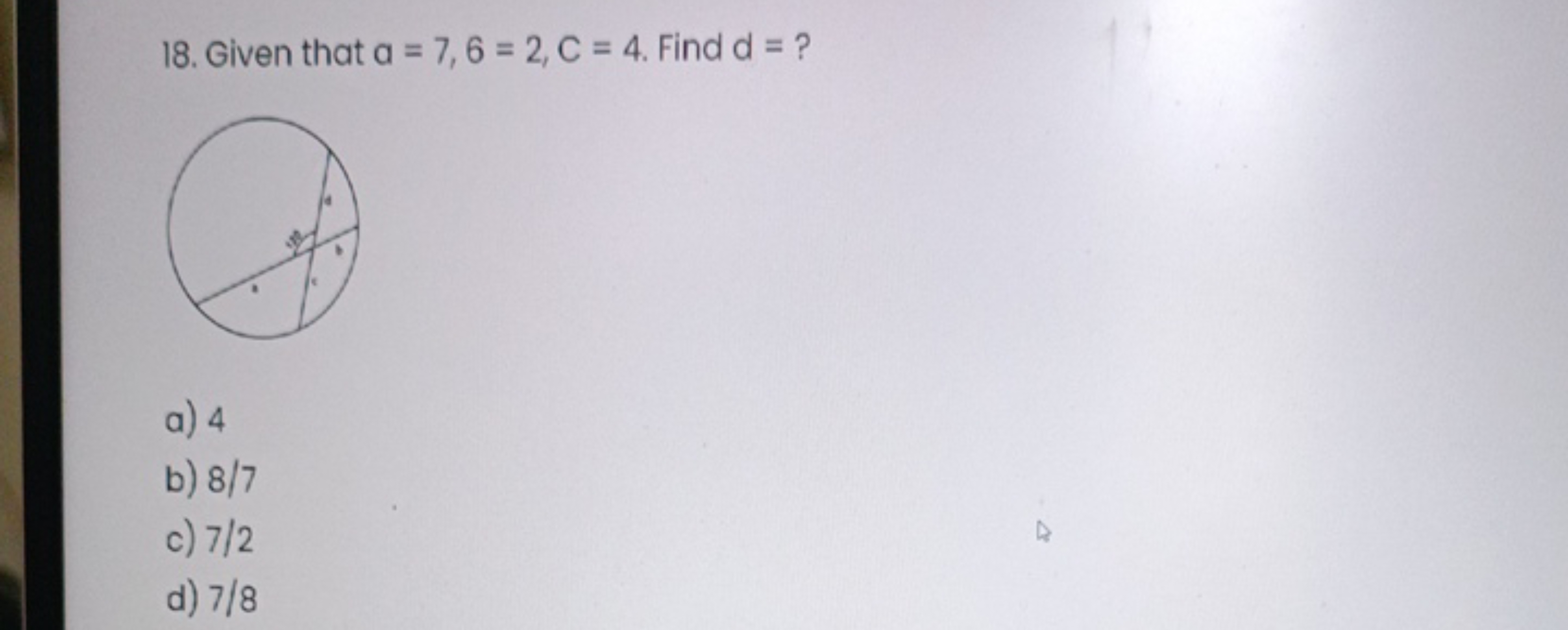 18. Given that a=7,6=2,C=4. Find d= ?
a) 4
b) 8/7
c) 7/2
d) 7/8