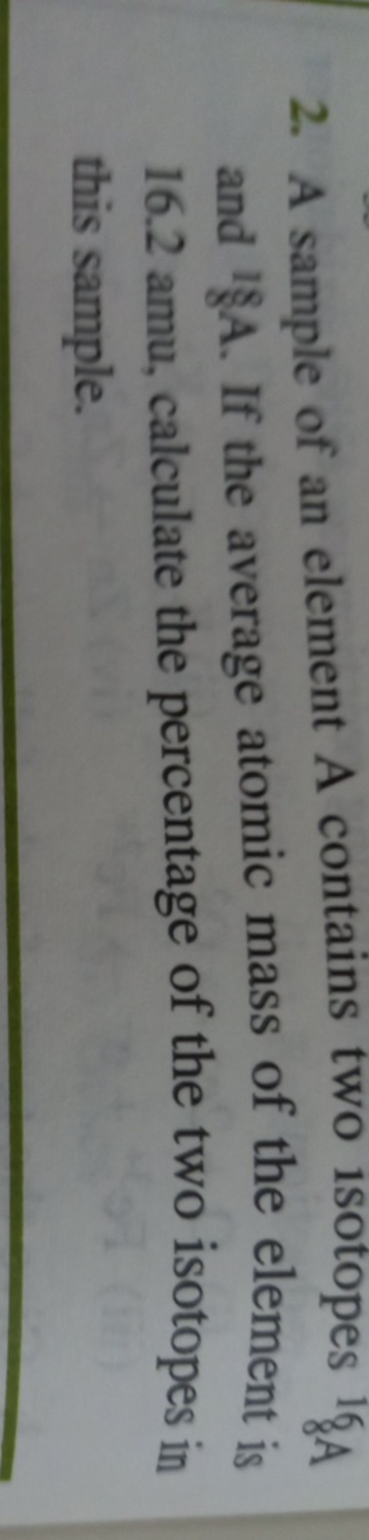 2. A sample of an element A contains two 1sotopes 816​ A and 18 A . If