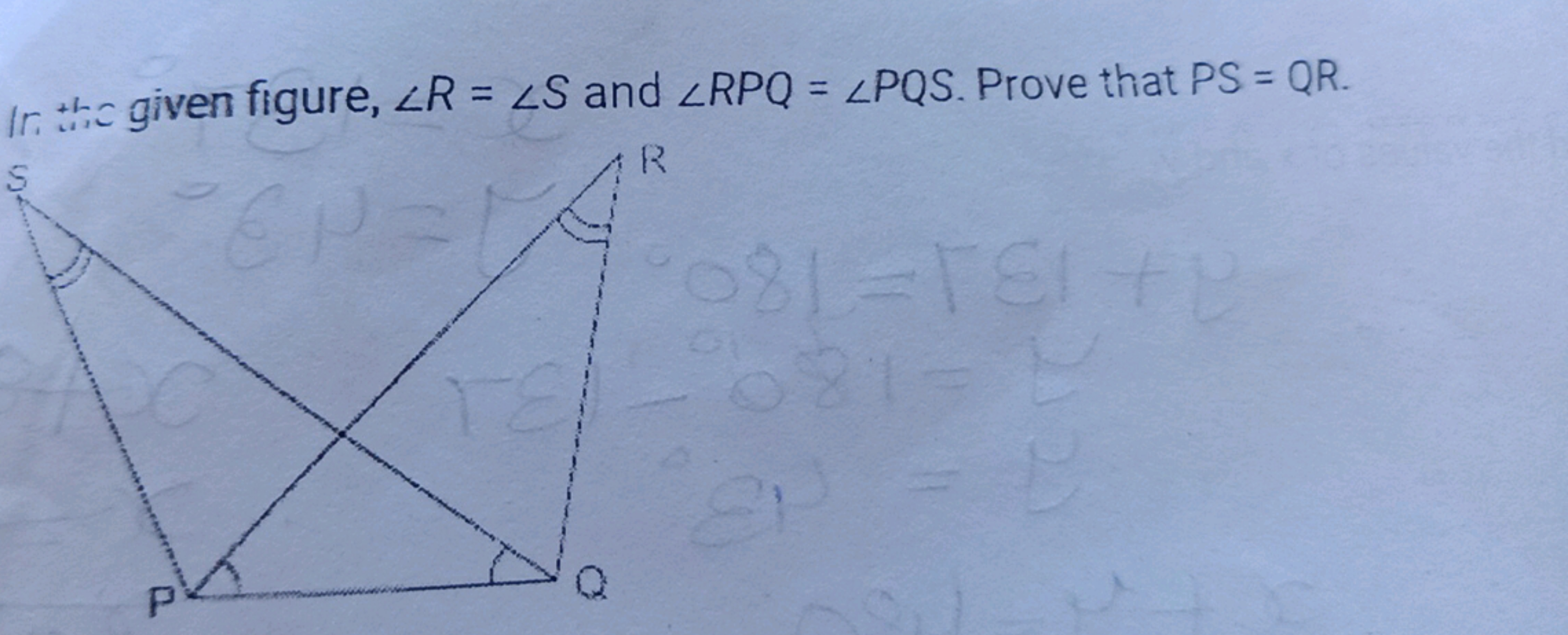 Ir. th given figure, ∠R=∠S and ∠RPQ=∠PQS. Prove that PS=QR.