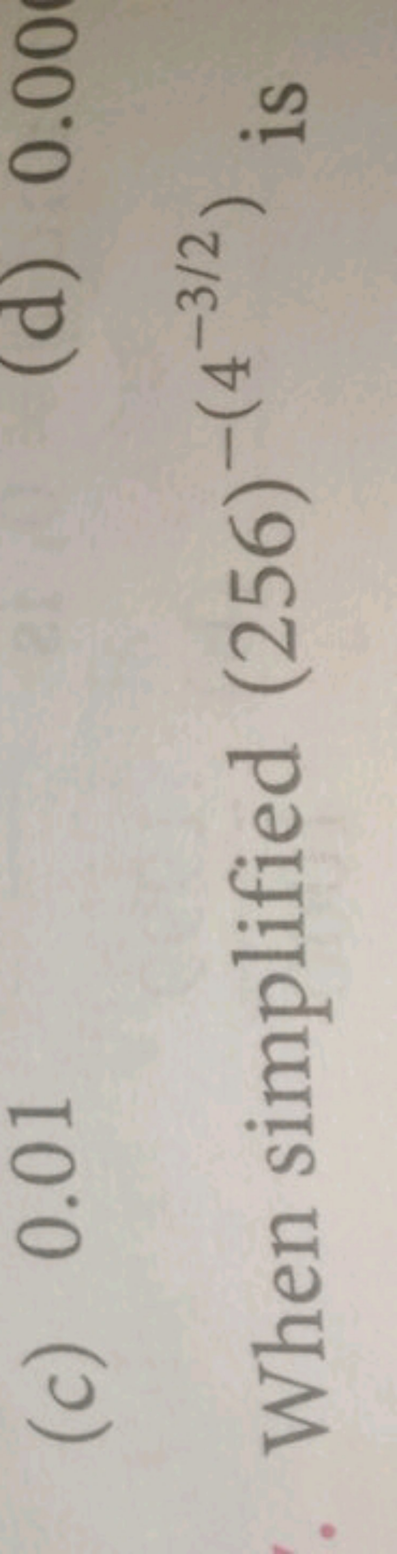 (c) 0.01
(d) 0.00

When simplified (256)−(4−3/2) is