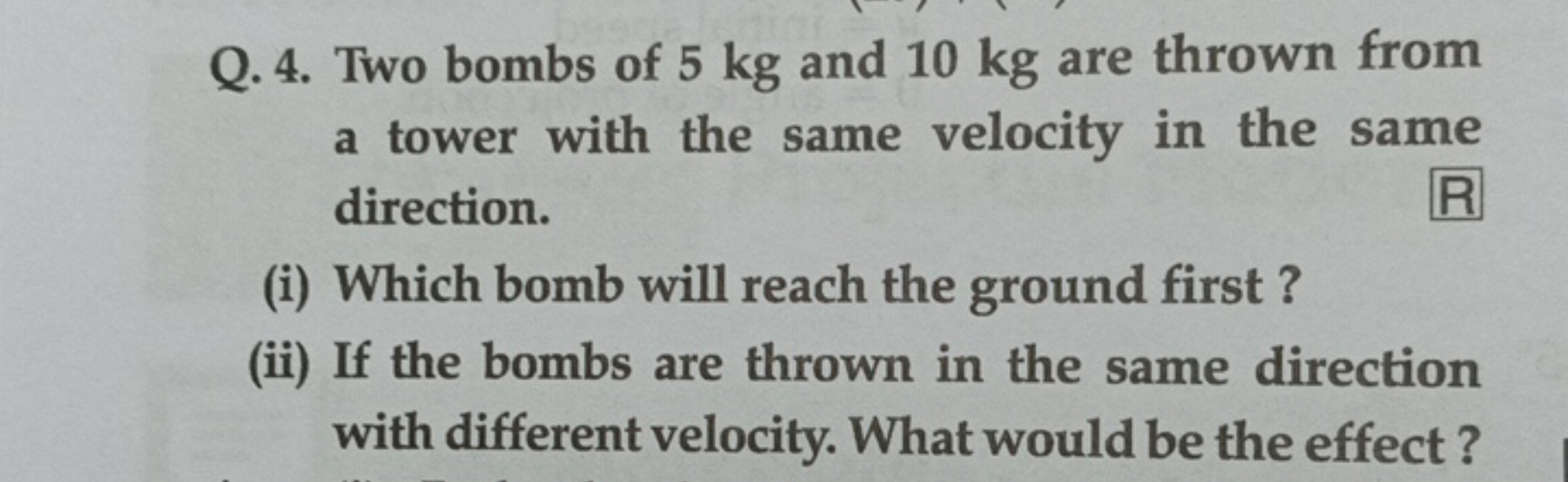 Q. 4. Two bombs of 5 kg and 10 kg are thrown from
a tower with the sam