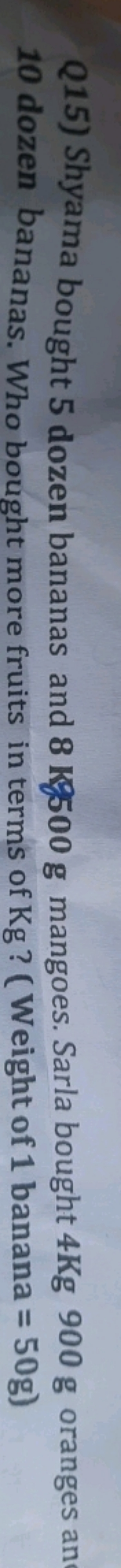 Q15) Shyama bought 5 dozen bananas and 8 Kg00 g mangoes. Sarla bought 