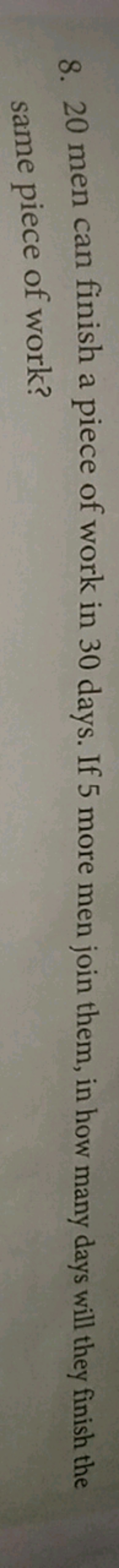 8. 20 men can finish a piece of work in 30 days. If 5 more men join th