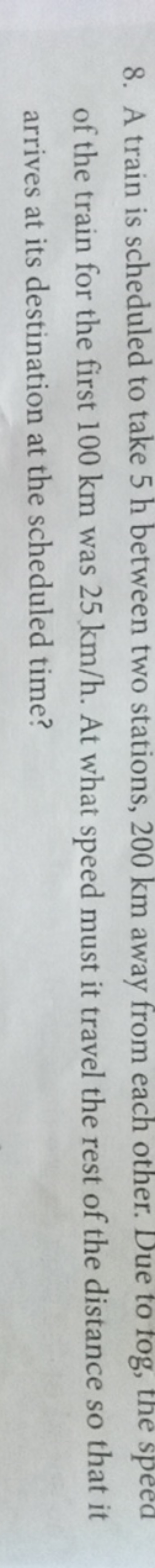 8. A train is scheduled to take 5 h between two stations, 200 km away 