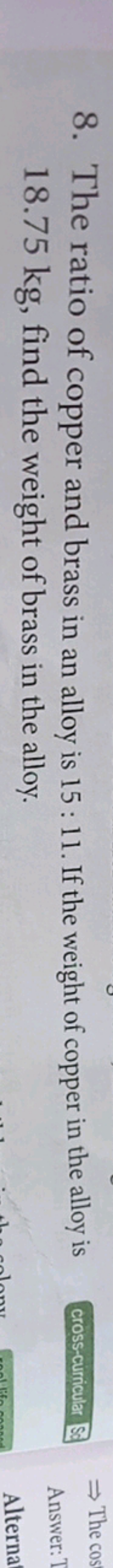 8. The ratio of copper and brass in an alloy is 15:11. If the weight o