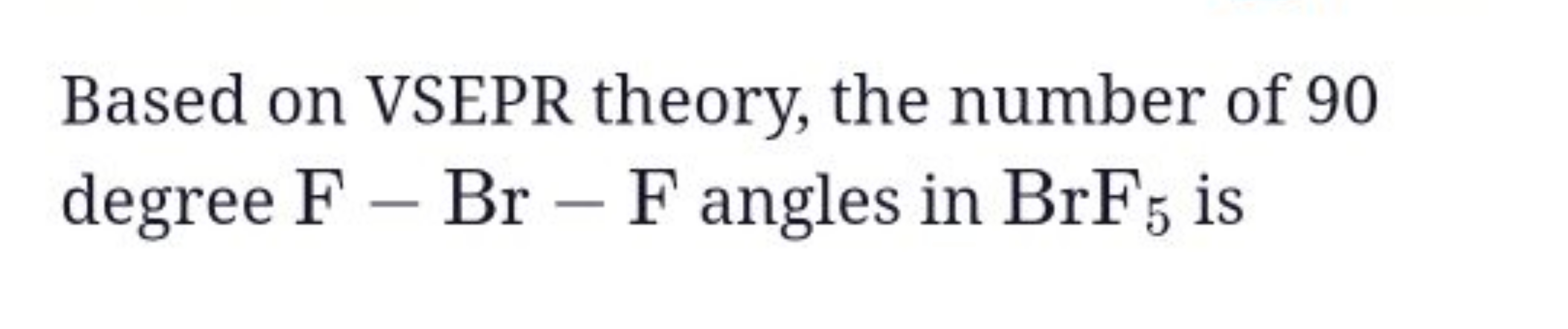 Based on VSEPR theory, the number of 90 degree F−Br−F angles in BrF5​ 