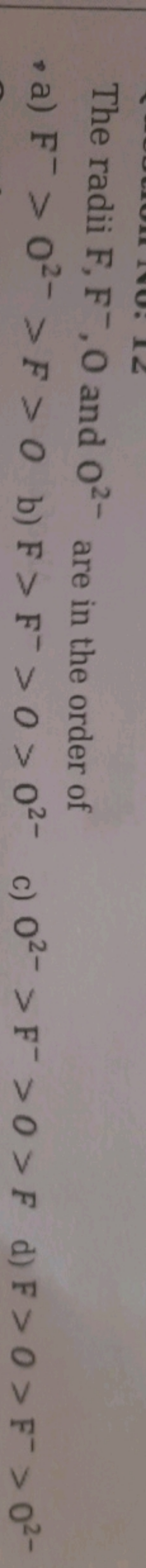 The radii F,F−,O and O2− are in the order of
, a) F−>O2−>F>0
b) F>F−>O