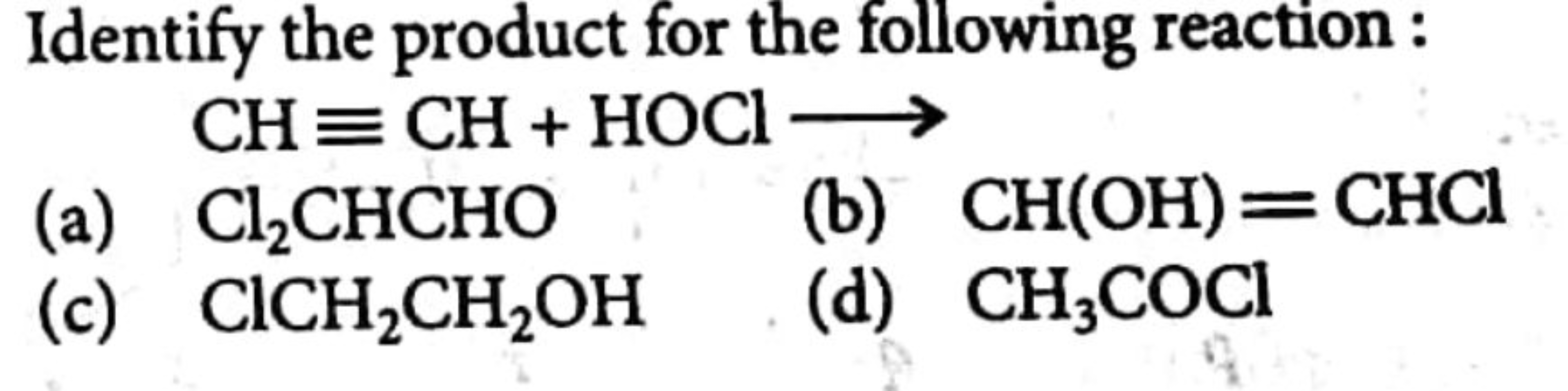 Identify the product for the following reaction:
CH≡CH+HOCl⟶
(a) Cl2​C