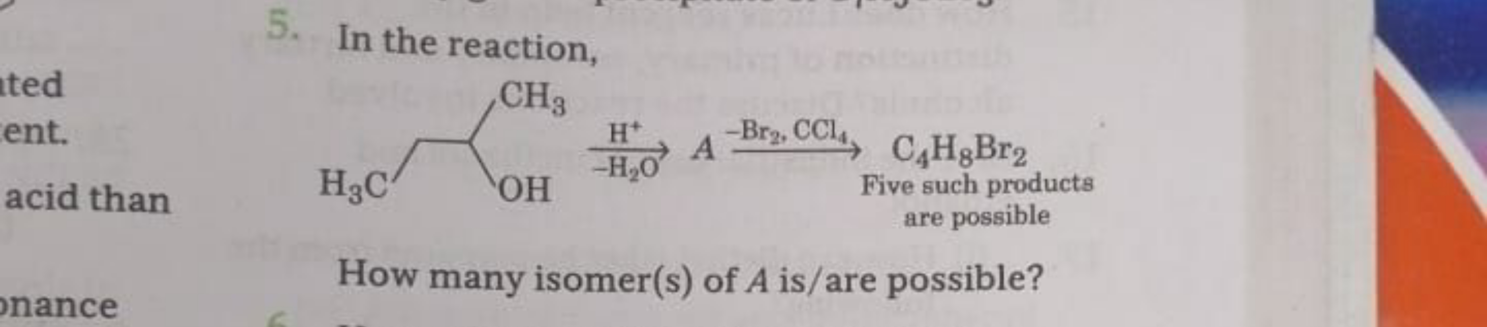 5. In the reaction,
H3​C∼OHOHCH3​​H+−H2​O​A−Br2​,CCl4​​ Five such prod