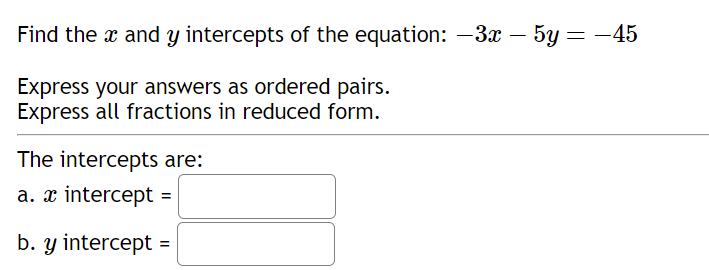 Find the x and y intercepts of the equation: −3x−5y=−45
Express your a