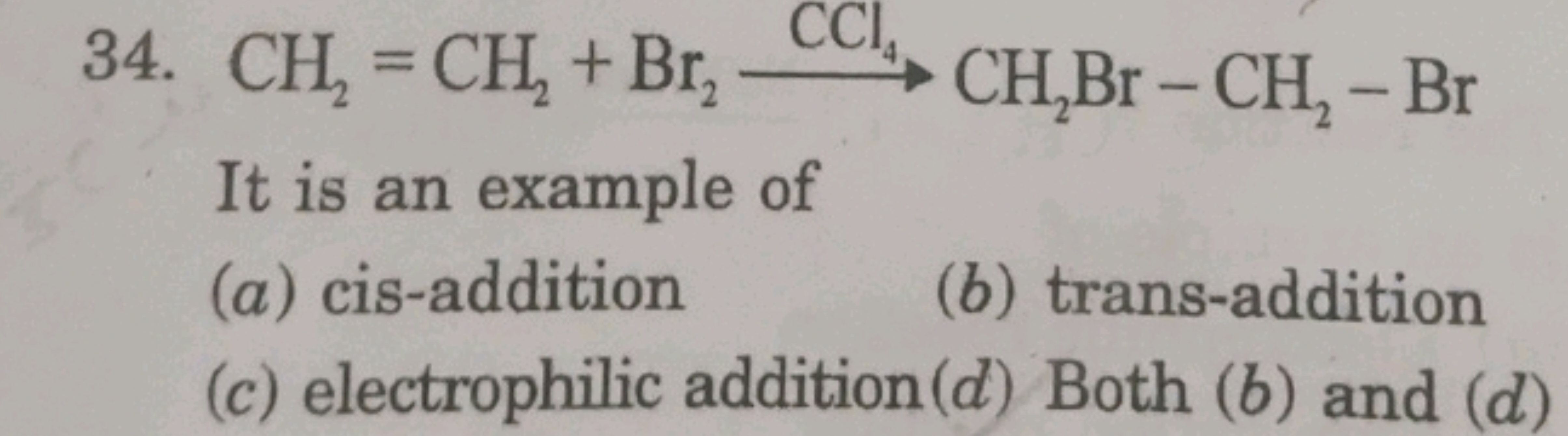 34. CH2​=CH2​+Br2​CCl4​​CH2​Br−CH2​−Br

It is an example of
(a) cis-ad