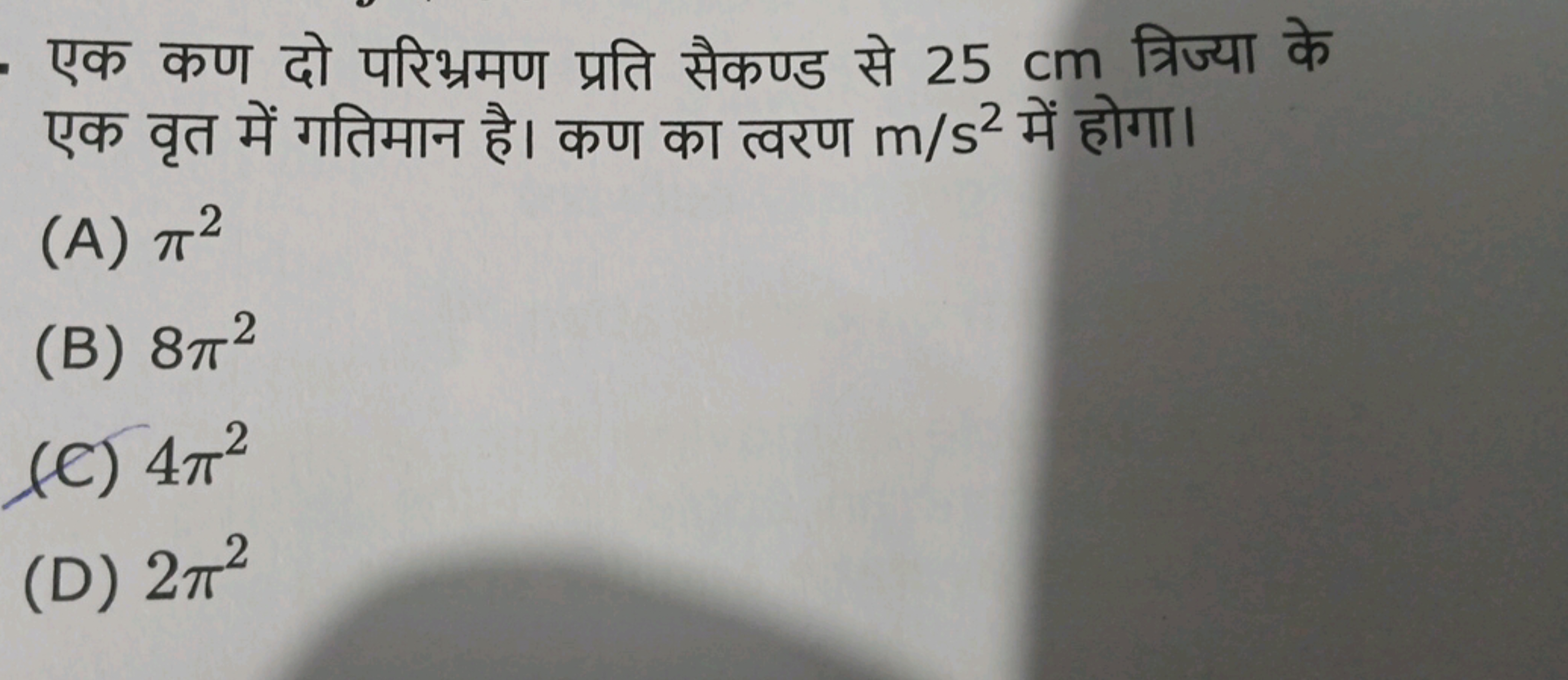 एक कण दो परिभ्रमण प्रति सैकण्ड से 25 cm त्रिज्या के एक वृत में गतिमान 