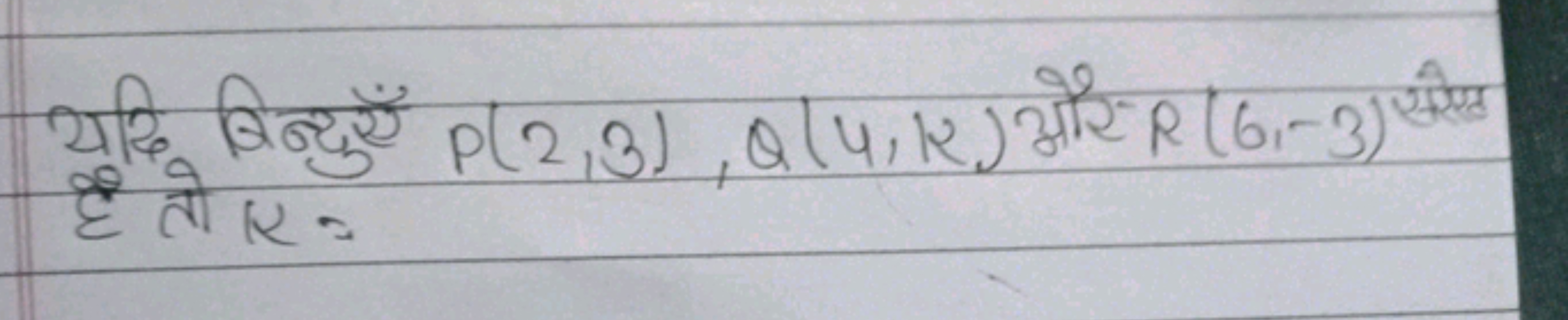 यदि बिन्दुएँ P(2,3),Q(4,R) और R(6,−3) सेए है तो K=