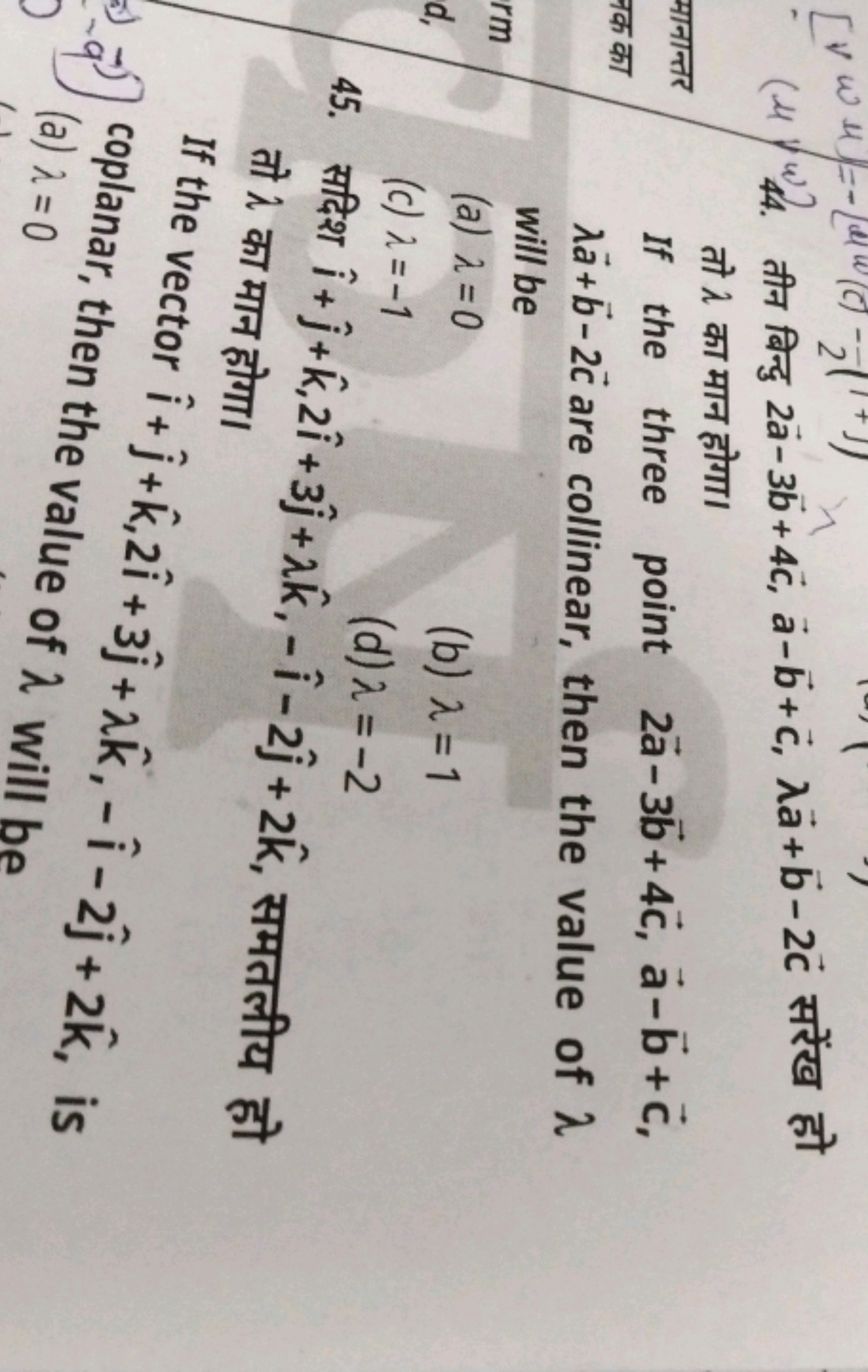 44. तीन बिन्दु 2a−3b+4c,a−b+c,λa+b−2c सरेंख हो तो λ का मान होगा।
If th