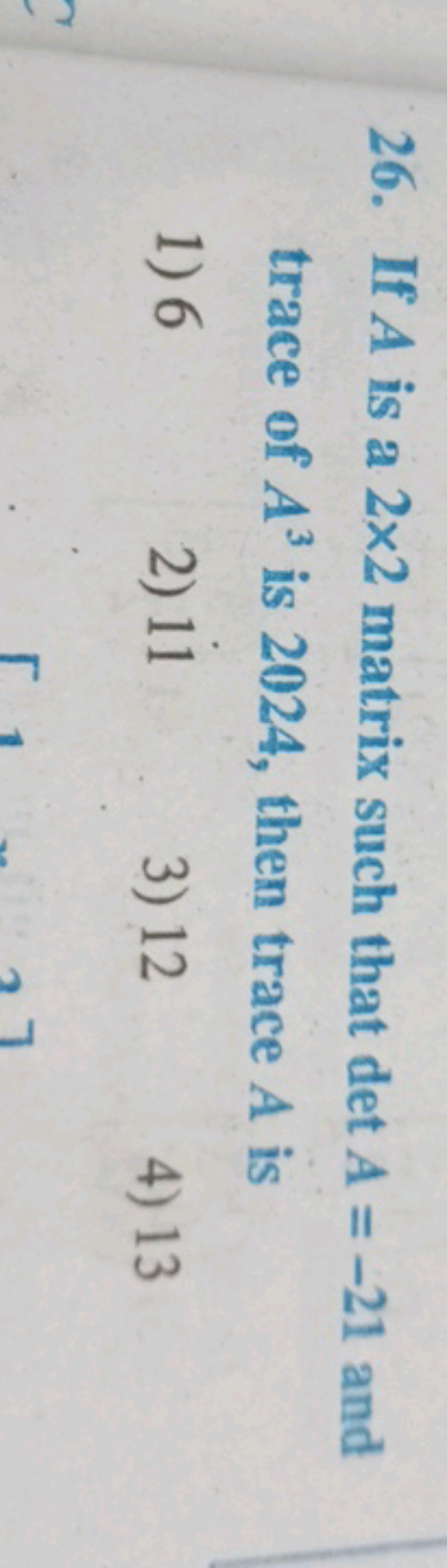 26. If A is a 2×2 matrix such that detA=−21 and trace of A3 is 2024 , 