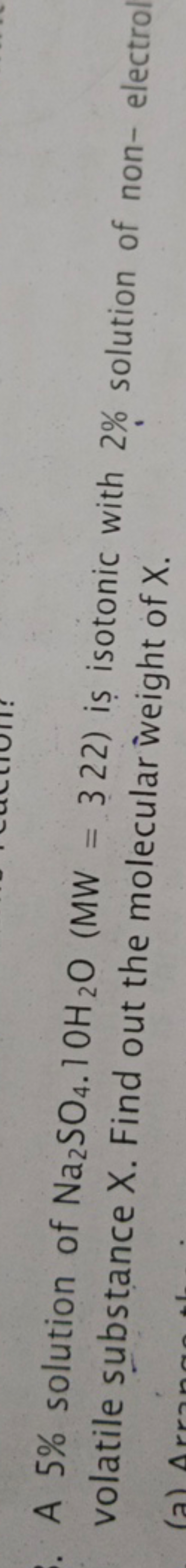 A 5% solution of Na2​SO4​.10H2​O(MW=322) is isotonic with 2% solution 