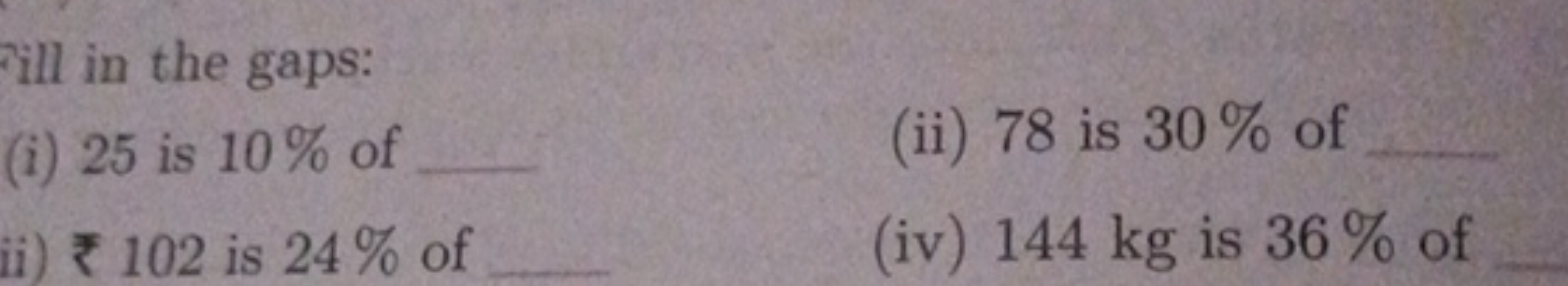 ill in the gaps:
(i) 25 is 10% of 
(ii) 78 is 30% of 
ii) ₹102 is 24% 