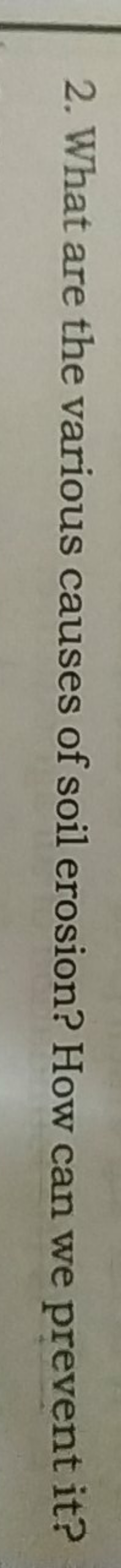 2. What are the various causes of soil erosion? How can we prevent it?