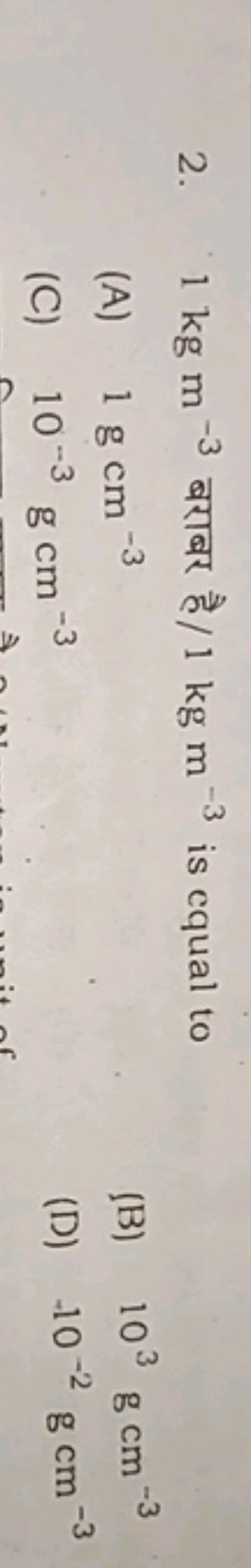 2. 1 kg m−3 बराबर है/ 1 kg m−3 is cqual to
(A) 1 g cm−3
(B) 103 g cm−3