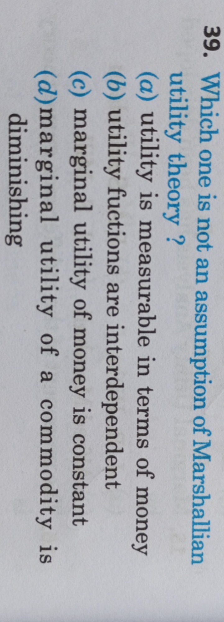 39. Which one is not an assumption of Marshallian utility theory?
(a) 