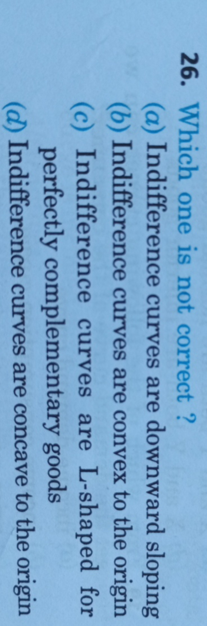 26. Which one is not correct ?
(a) Indifference curves are downward sl