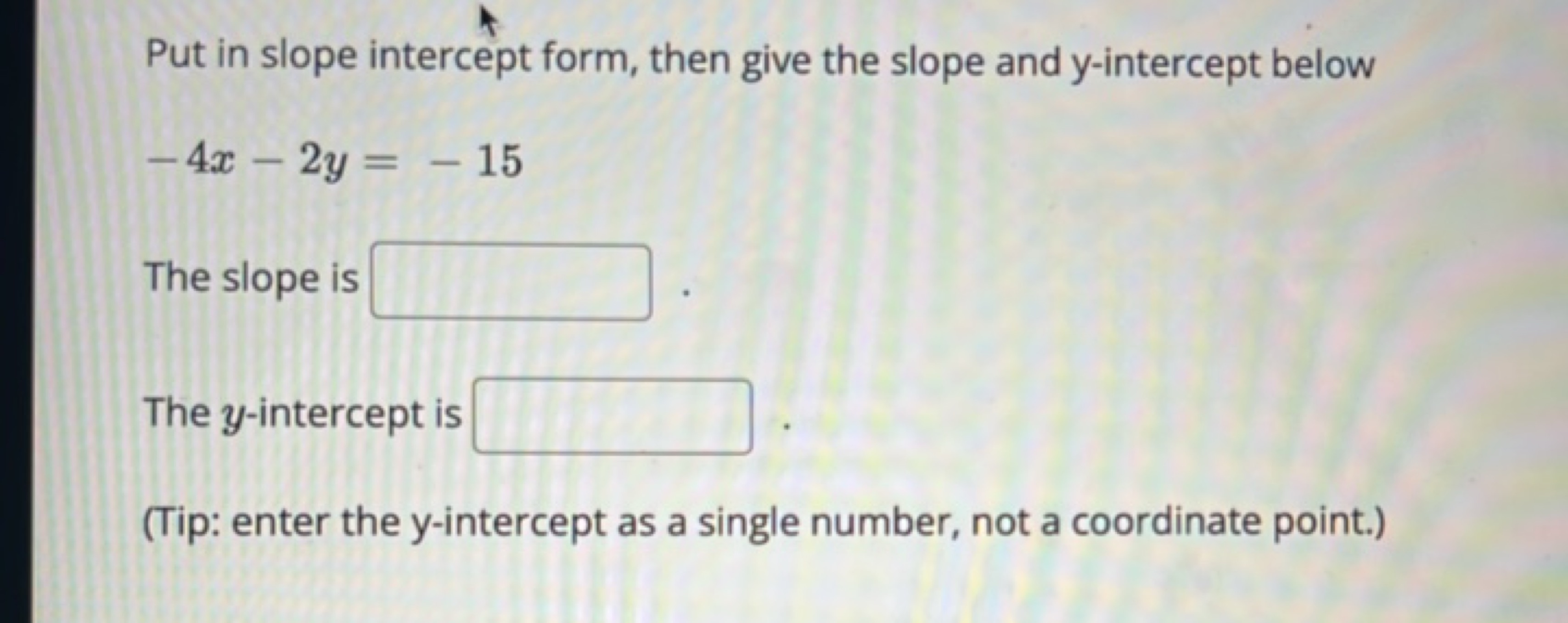 Put in slope intercept form, then give the slope and y-intercept below