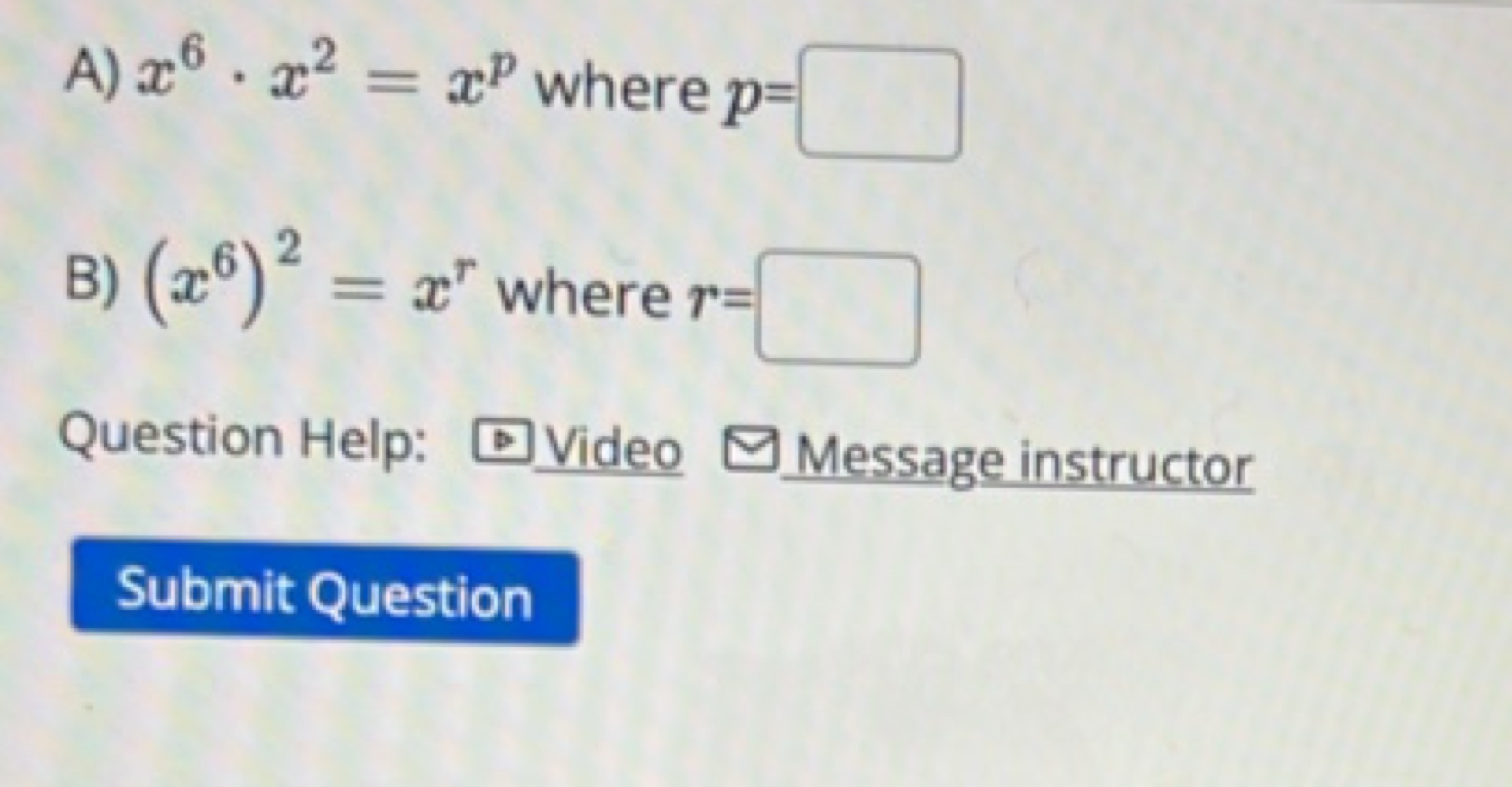 A) x6⋅x2=xp where p= □
B) (x6)2=xr where r= □
Question Help: Video Mes