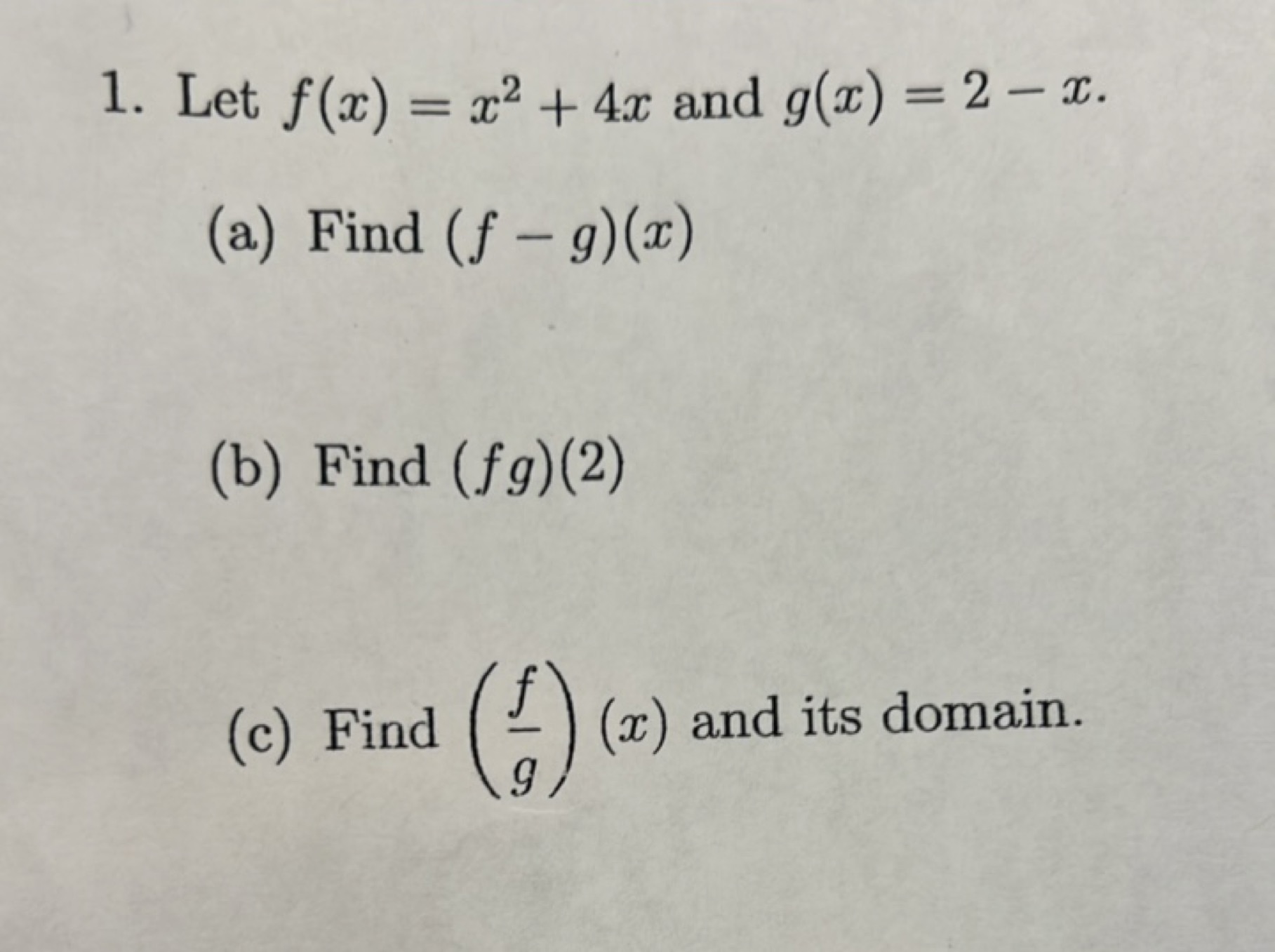 1. Let f(x)=x2+4x and g(x)=2−x.
(a) Find (f−g)(x)
(b) Find (fg)(2)
(c)