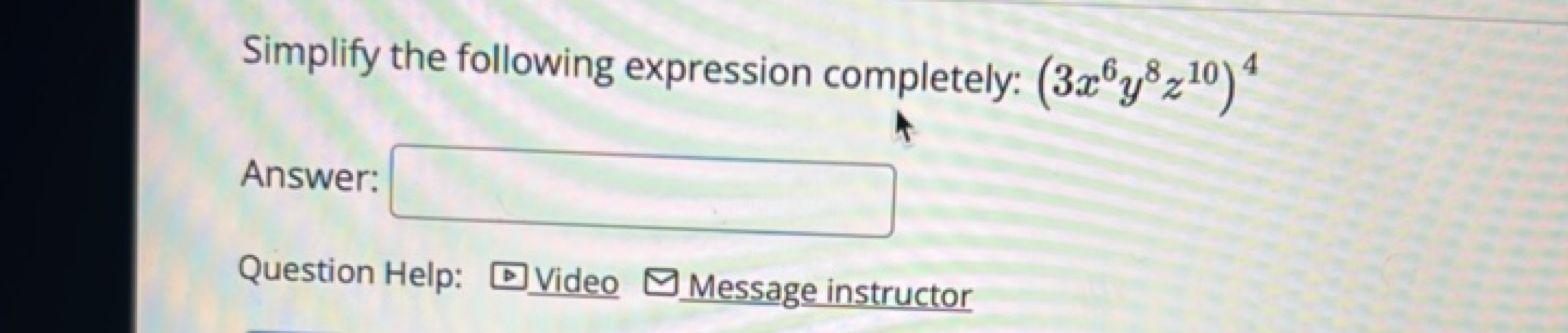 Simplify the following expression completely: (3x6y8z10)4
Answer: □
Qu