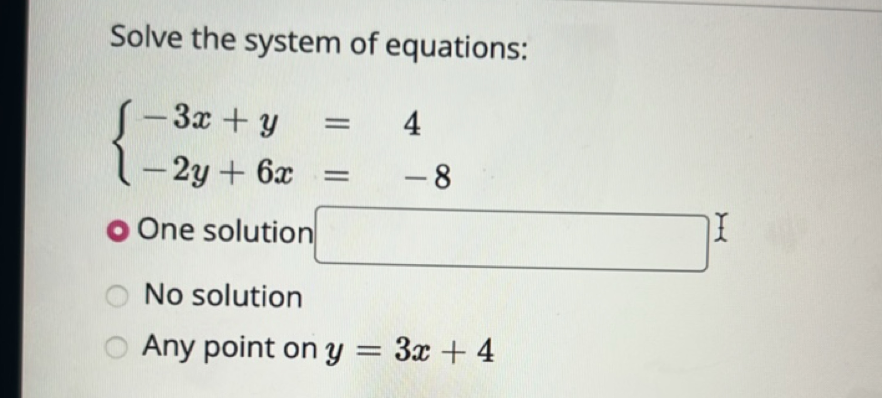 Solve the system of equations:
{−3x+y=4−2y+6x=−8​
- One solution □ £
N