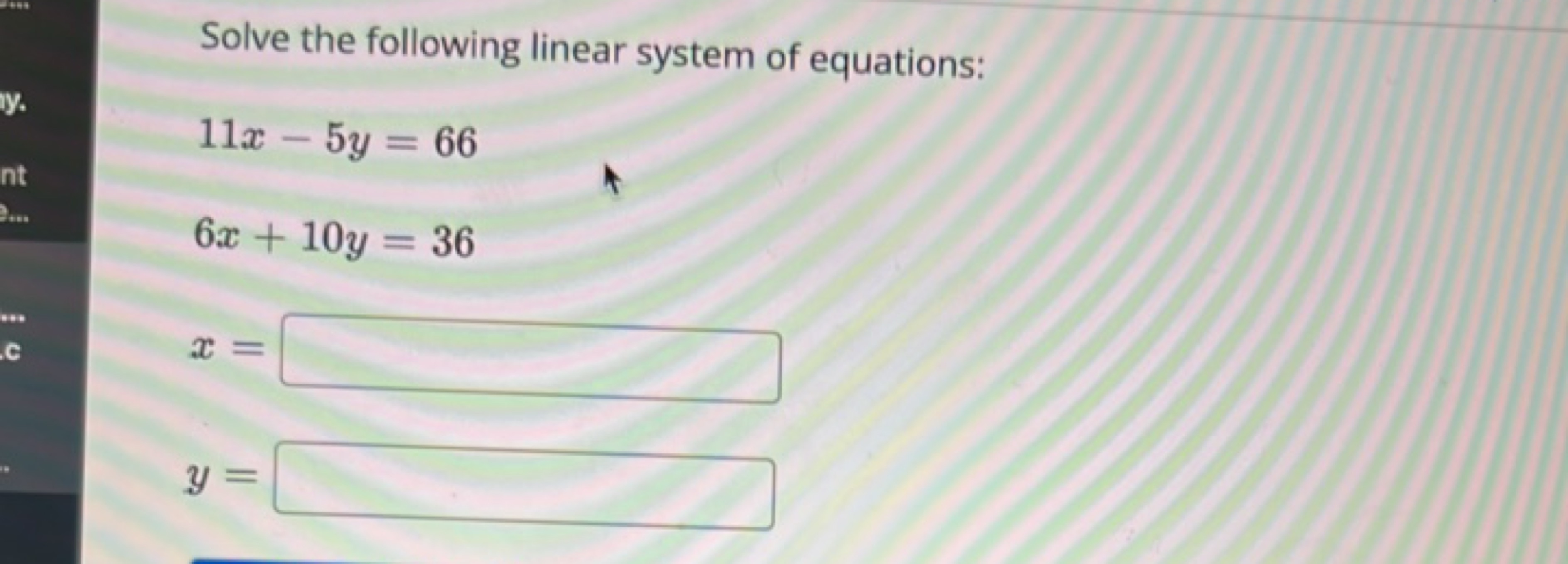 Solve the following linear system of equations:
11x−5y=666x+10y=36​
x=