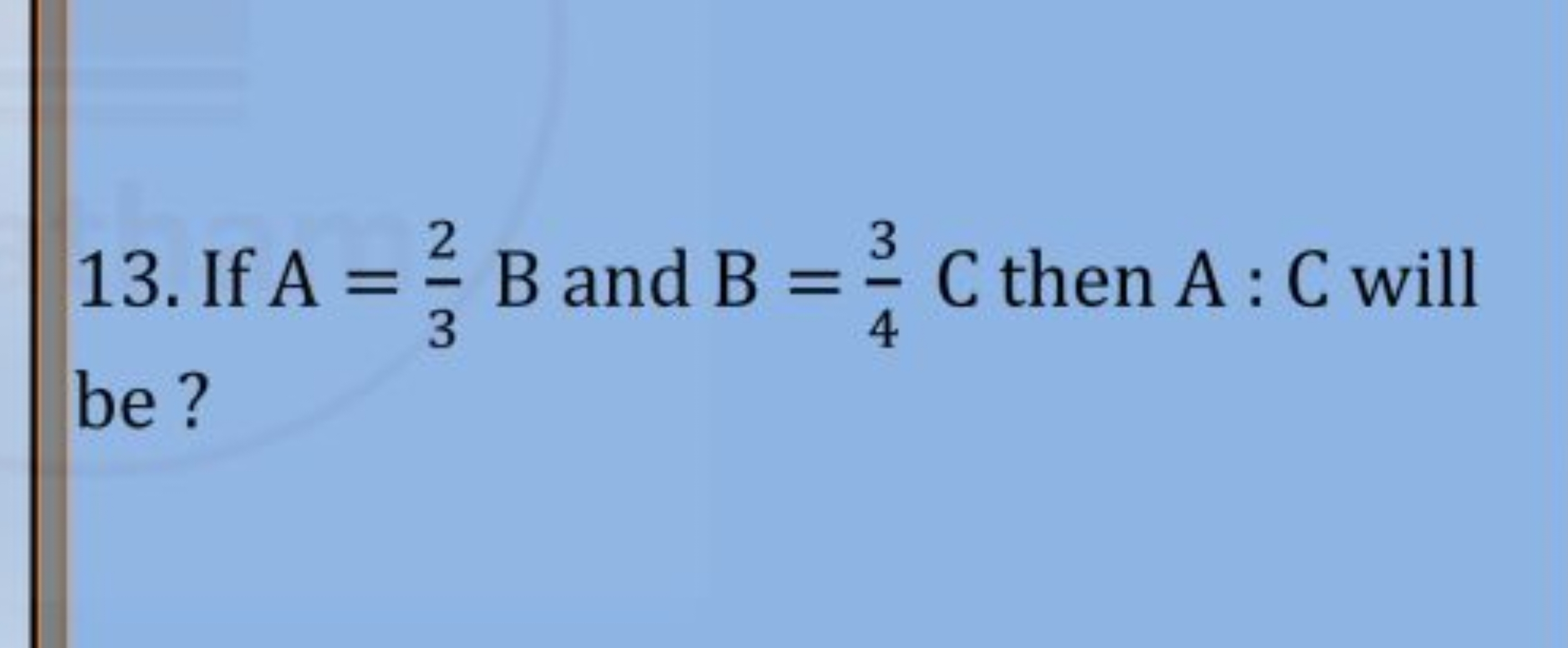 13. If A=32​B and B=43​C then A:C will be?