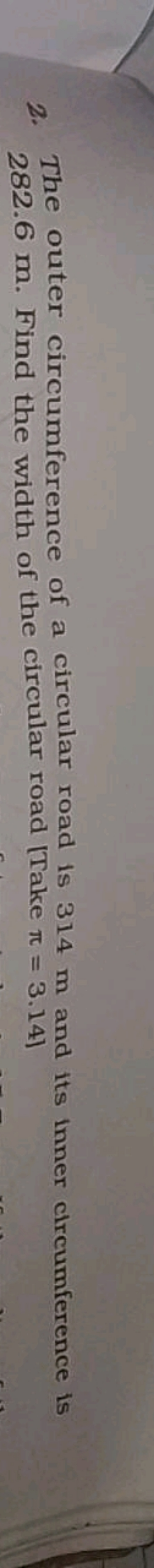 2. The outer circumference of a circular road is 314 m and its inner c