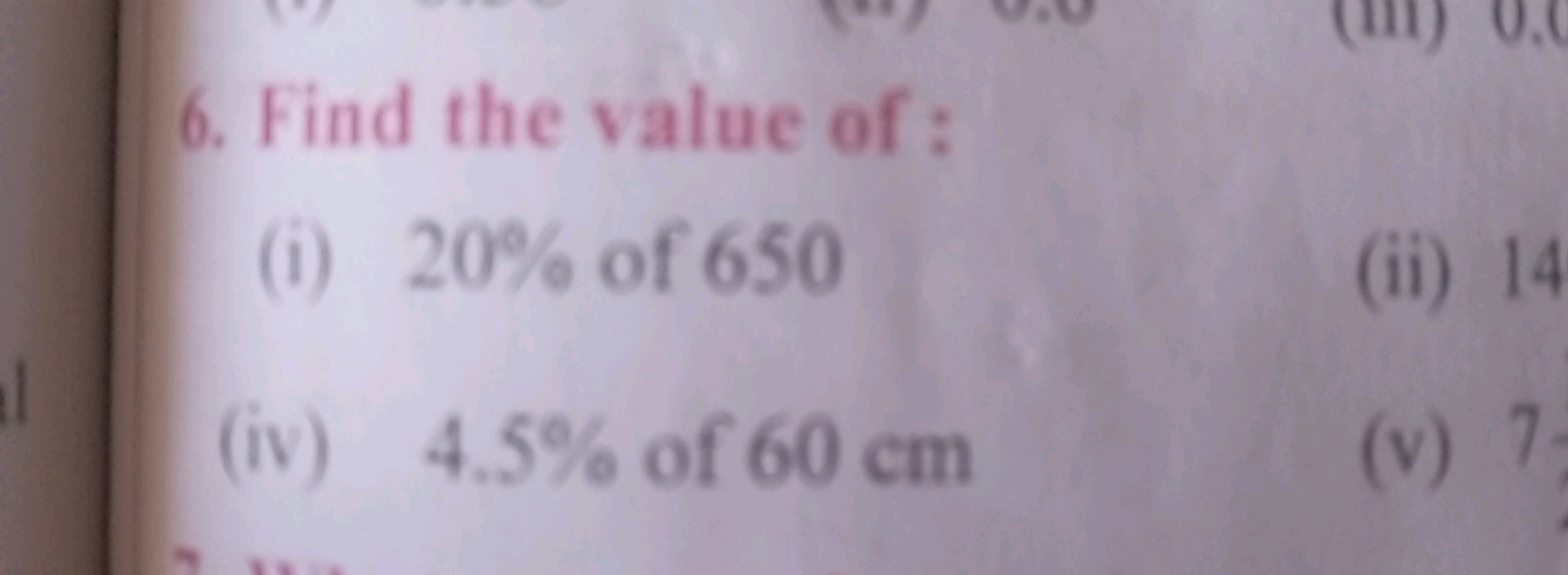 6. Find the value of :
(i) 20% of 650
(ii) 14
(iv) 4.5% of 60 cm
(v) 7