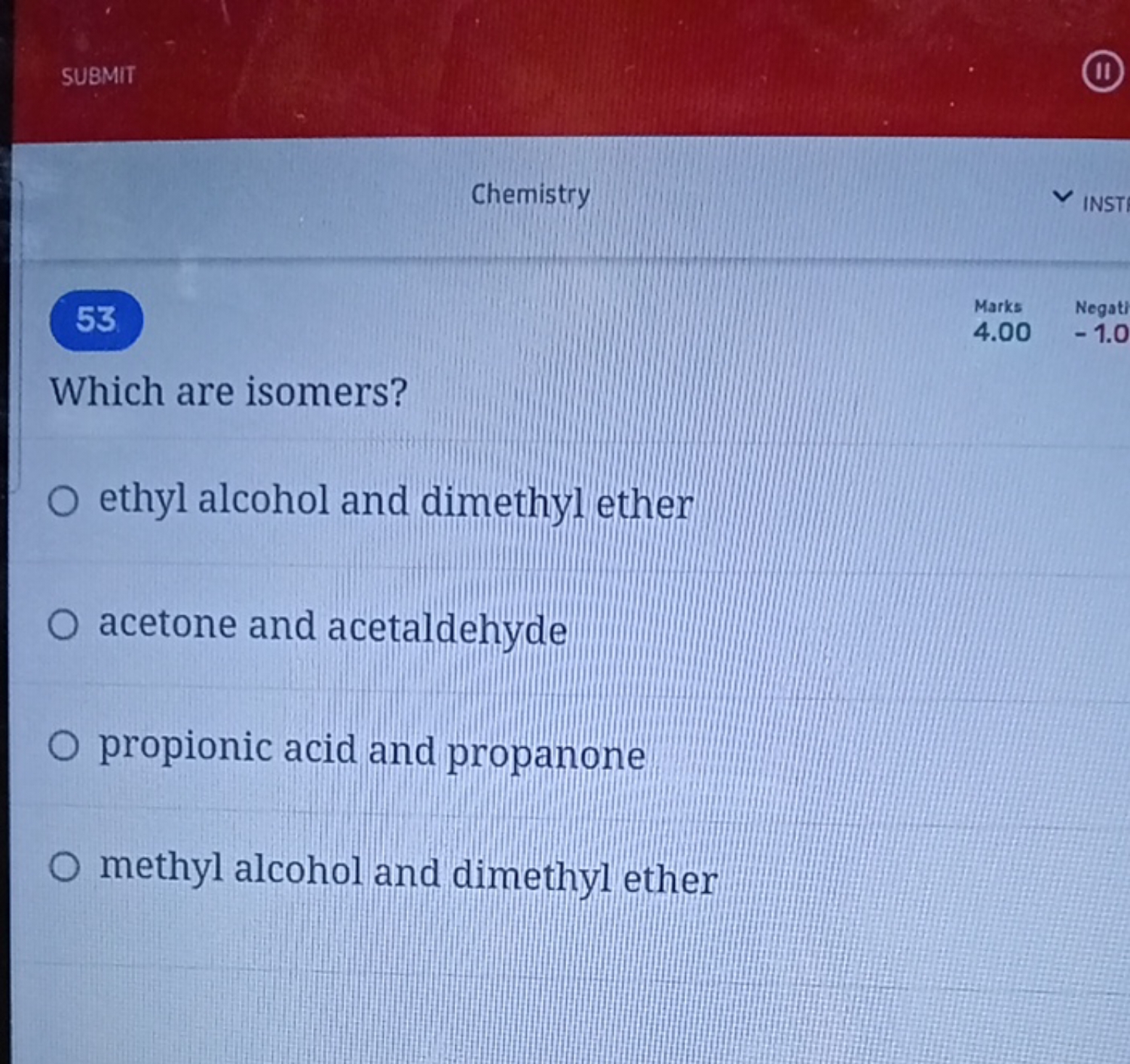 SUBMIT
Chemistry
53.
Which are isomers?
ethyl alcohol and dimethyl eth