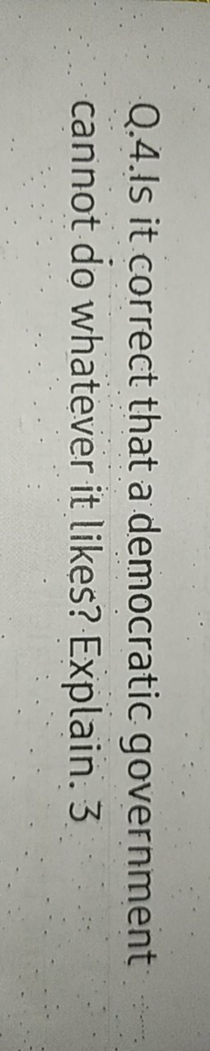 Q.4.Is it correct that a democratic government cannot do whatever it l