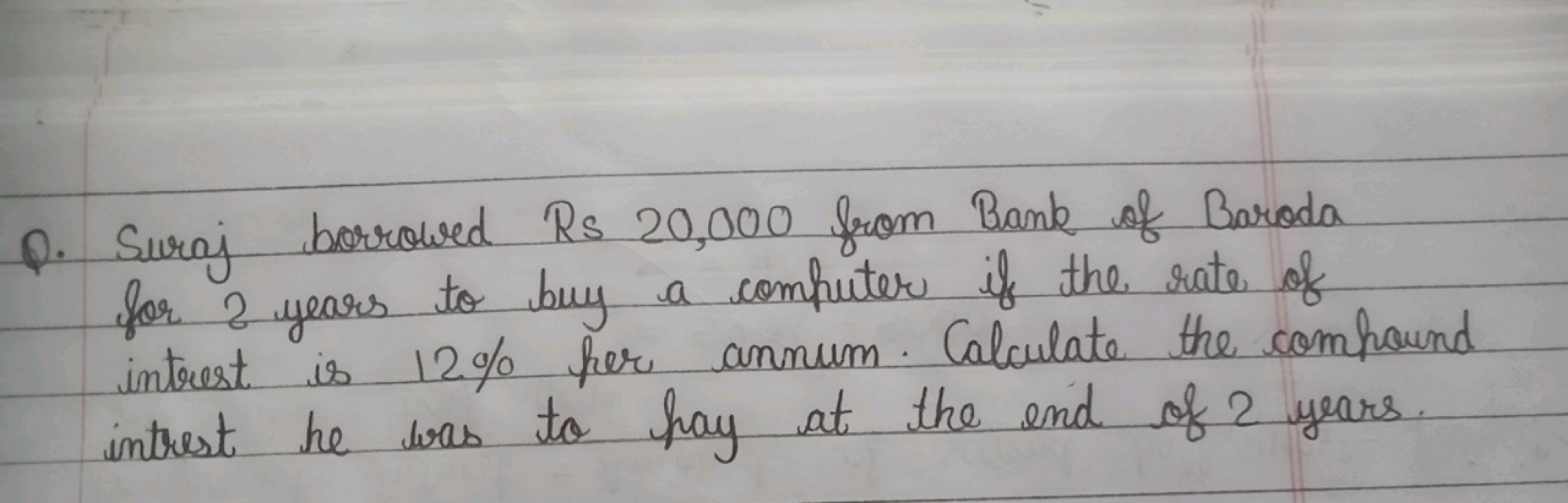 Q. Suraj borrowed Rs 20,000 from Bank of Baroda for 2 years to buy a c