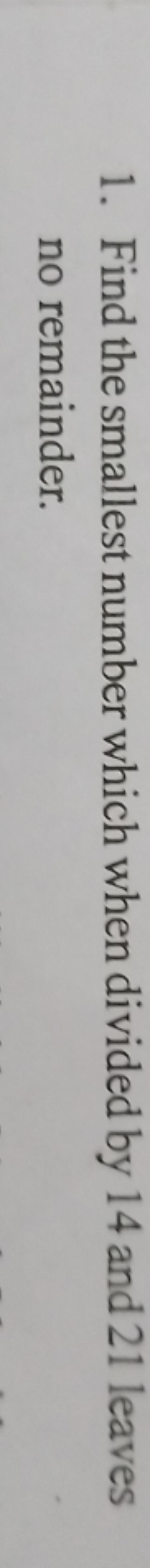 1. Find the smallest number which when divided by 14 and 21 leaves no 