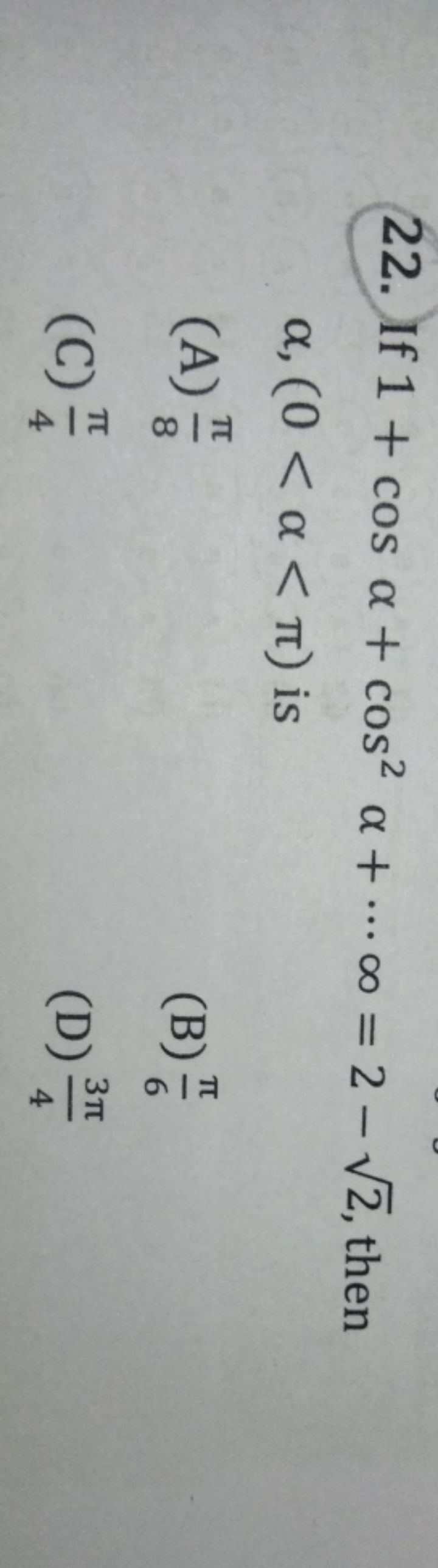 22. If 1+cosα+cos2α+⋯∞=2−2​, then α,(0<α<π) is
(A) 8π​
(B) 6π​
(C) 4π​