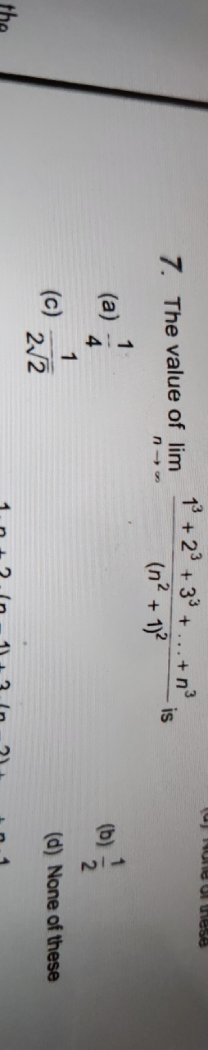 7. The value of limn→∞​(n2+1)213+23+33+…+n3​ is
(a) 41​
(b) 21​
(c) 22