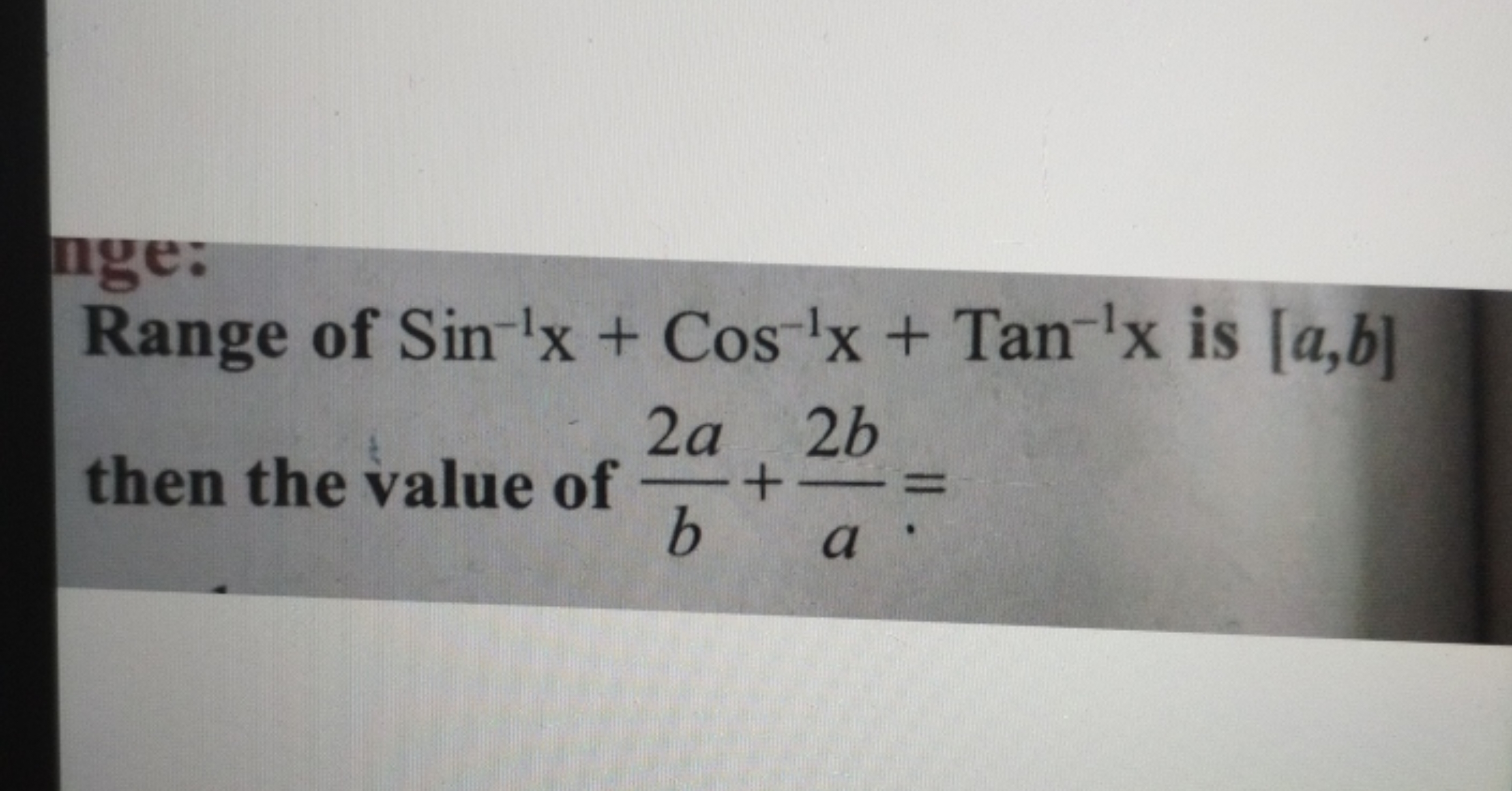 nge:
Range of Sin−1x+Cos−1x+Tan−1x is [a,b] then the value of b2a​+a2b