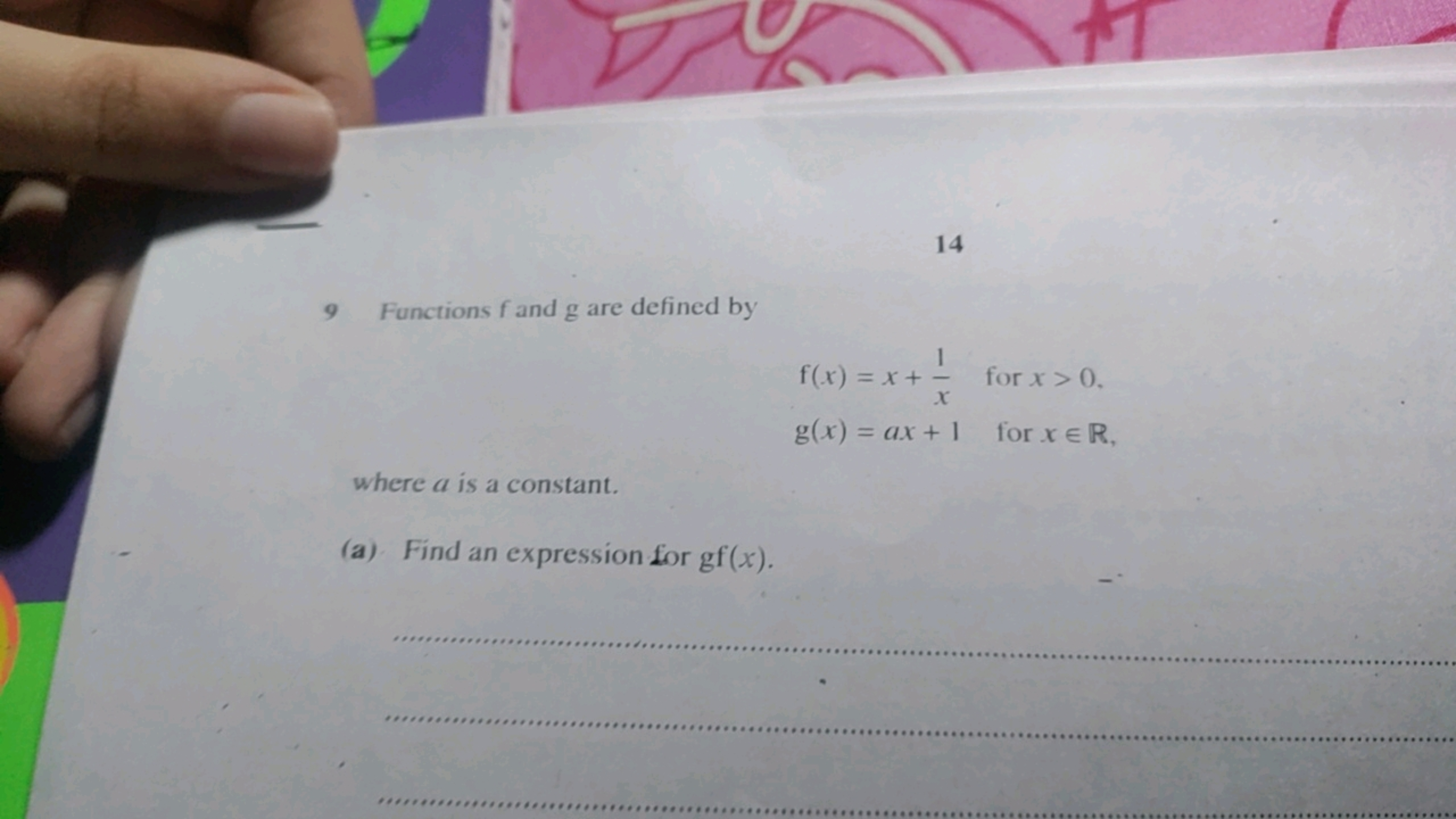 14
9 Functions f and g are defined by
f(x)=x+x1​ for x>0g(x)=ax+1 for 