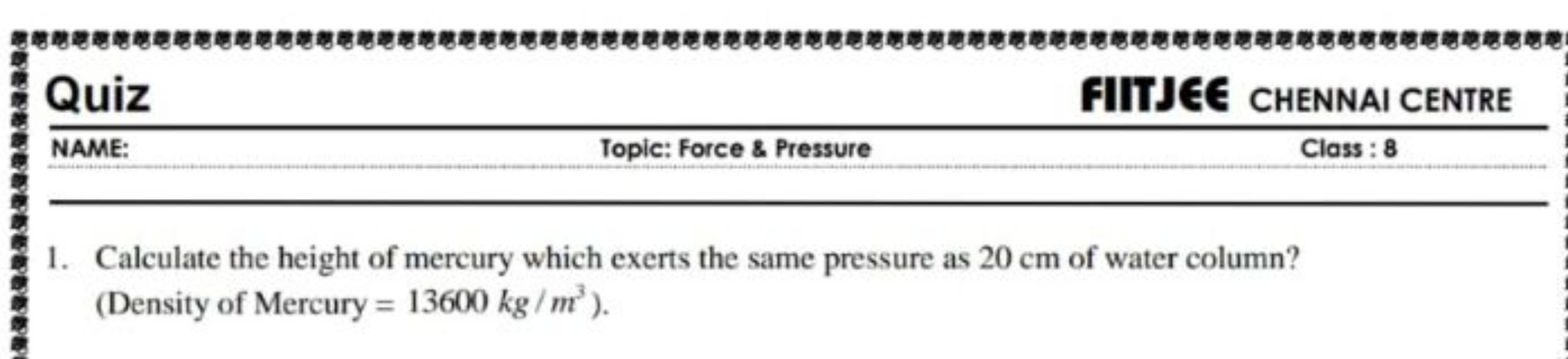  Quiz

FIITJEE CHENNAI CENTRE
NAME:
Topic: Force \& Pressure
Class : 8