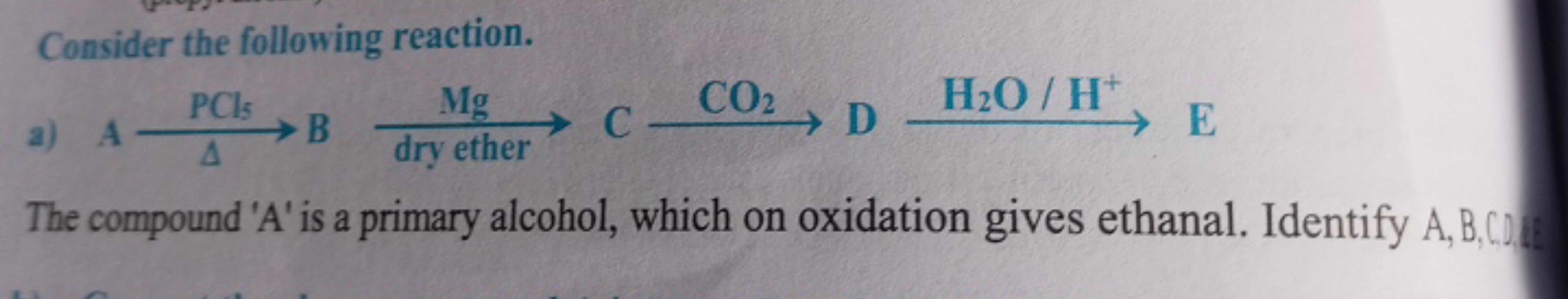 Consider the following reaction.
a)
APClΔ​BMg dry ether ​CCO2​​DH2​O/H