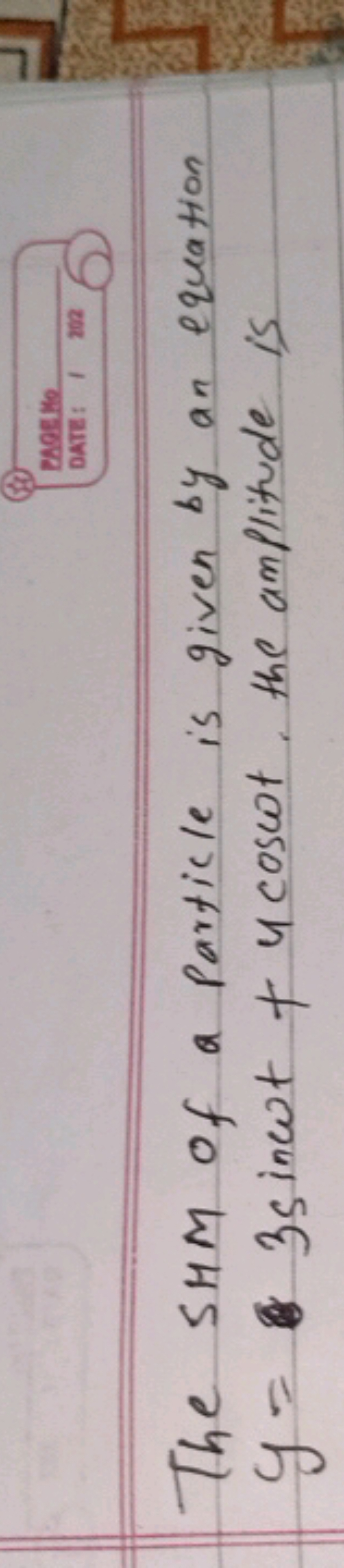 The SHM of a particle is given by an equation y=3sinωt+4cosωt, the amp