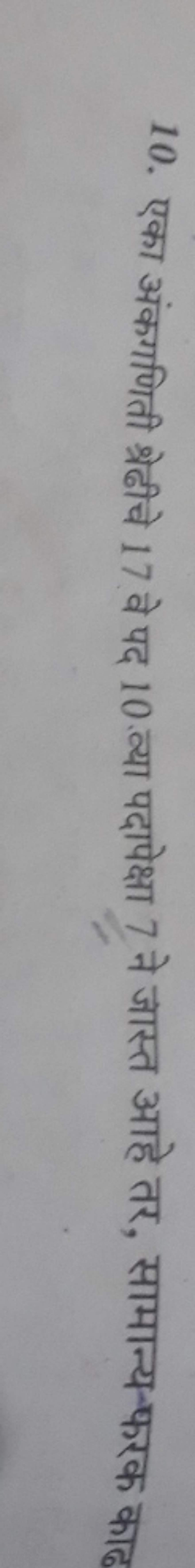 10. एका अंकगणिती श्रेढीचे 17 वे पद 10 व्या पदापेक्षा 7 ने जास्त आहे तर