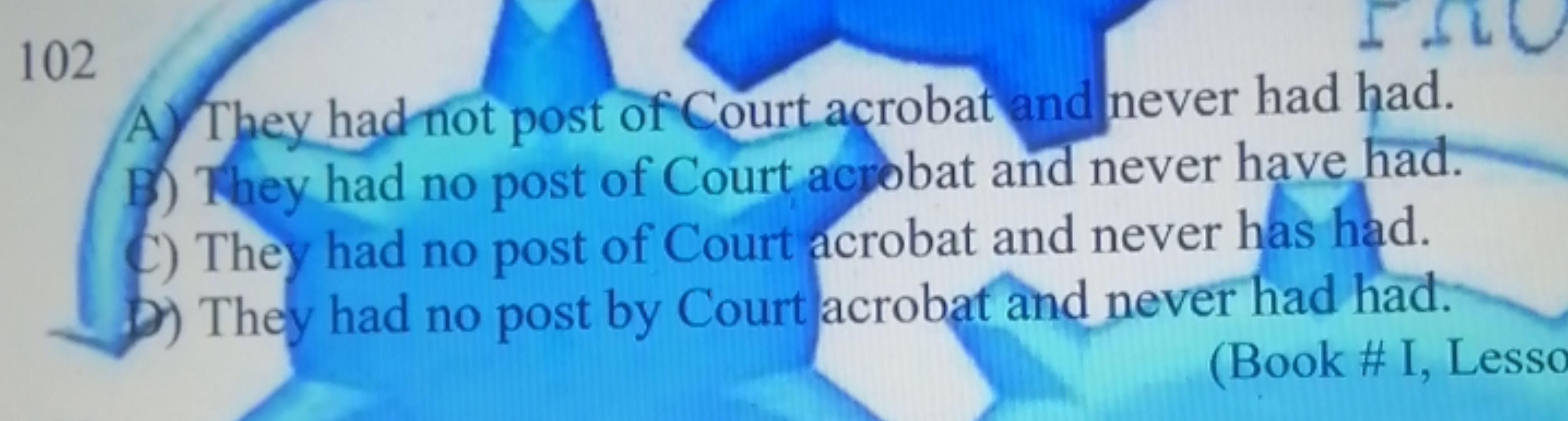 102
A) They had not post of Court a crobat and never had had.
B) They 