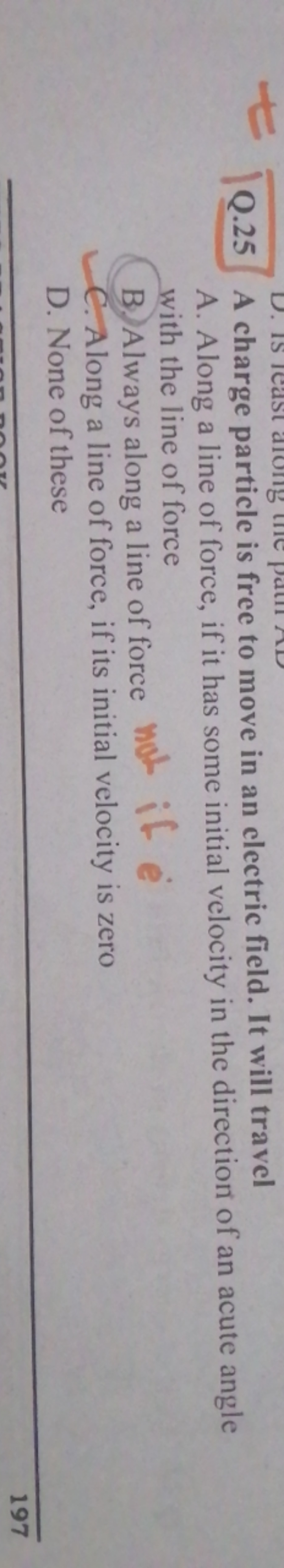 Q. 25 A charge particle is free to move in an electric field. It will 