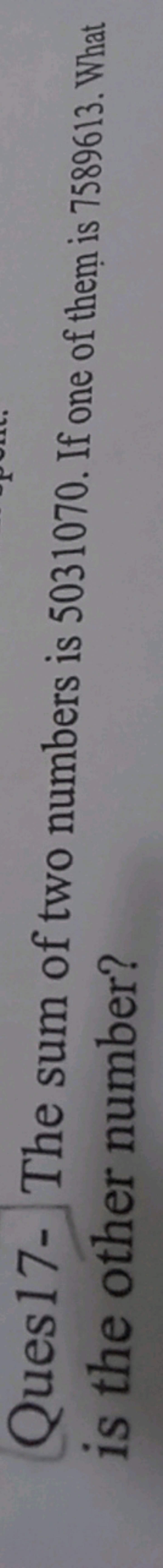 Ques 17- The sum of two numbers is 5031070 . If one of them is 7589613